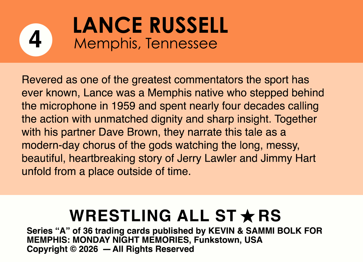 Revered as one of the greatest commentators the sport has ever known, Lance was a Memphis native who stepped behind the microphone in 1959 and spent nearly four decades calling the action with unmatched dignity and sharp insight. Together with his partner Dave Brown, they narrate this tale as a modern-day chorus of the gods watching the long, messy, beautiful, heartbreaking story of Jerry Lawler and Jimmy Hart unfold from a place outside of time.